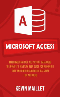 Microsoft Access: Effectively Manage All Types Of Databases (The Complete Mastery User Guide For Managing Data And Build Resourceful Database For All Users)