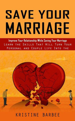 Save Your Marriage: Improve Your Relationship While Saving Your Marriage (Learn The Skills That Will Turn Your Personal And Couple Life Into The Success)