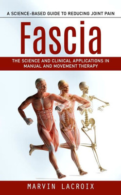 Fascia: A Science-Based Guide To Reducing Joint Pain (The Science And Clinical Applications In Manual And Movement Therapy)