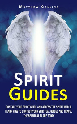 Spirit Guides: Contact Your Spirit Guide And Access The Spirit World (Learn How To Contact Your Spiritual Guides And Travel The Spiritual Plane Today)