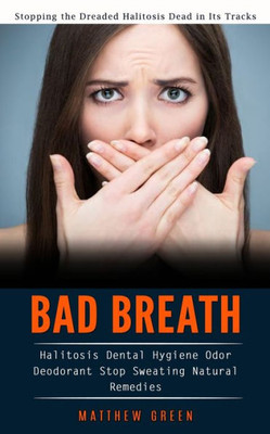 Bad Breath: Stopping The Dreaded Halitosis Dead In Its Tracks (Halitosis Dental Hygiene Odor Deodorant Stop Sweating Natural Remedies)