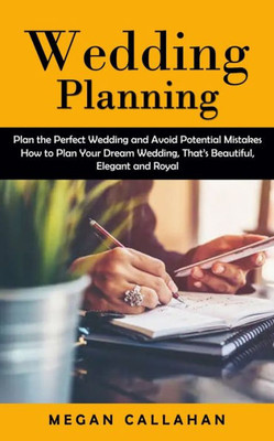 Wedding Planning: Plan The Perfect Wedding And Avoid Potential Mistakes (How To Plan Your Dream Wedding, That's Beautiful, Elegant And Royal)