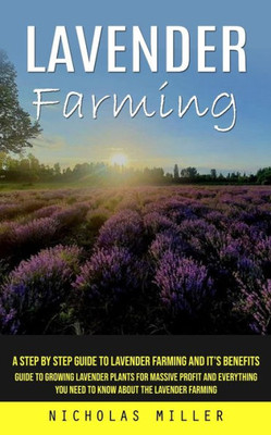 Lavender Farming: A Step By Step Guide To Lavender Farming And It's Benefits (Guide To Growing Lavender Plants For Massive Profit And Everything You Need To Know About The Lavender Farming)