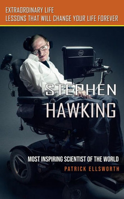 Stephen Hawking: Most Inspiring Scientist Of The World (Extraordinary Life Lessons That Will Change Your Life Forever)