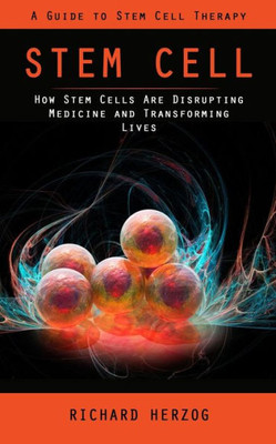 Stem Cell: A Guide To Stem Cell Therapy (How Stem Cells Are Disrupting Medicine And Transforming Lives)