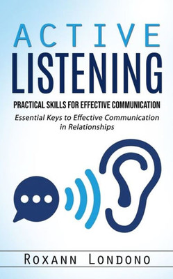 Active Listening: Practical Skills For Effective Communication (Essential Keys To Effective Communication In Relationships)