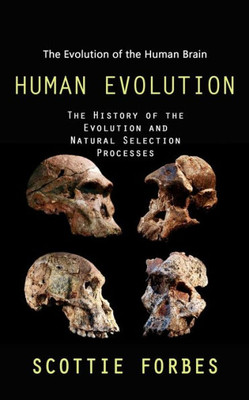 Human Evolution: The Evolution Of The Human Brain (The History Of The Evolution And Natural Selection Processes)