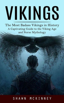 Vikings: The Most Badass Vikings In History (A Captivating Guide To The Viking Age And Norse Mythology)