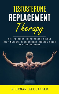 Testosterone Replacement Therapy: How To Boost Testosterone Levels (Best Natural Testosterone Booster Guide For Testosterone)