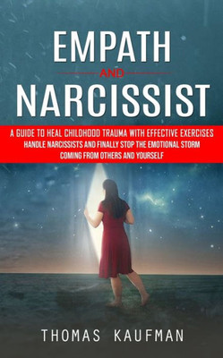 Empath And Narcissist: A Guide To Heal Childhood Trauma With Effective Exercises (Handle Narcissists And Finally Stop The Emotional Storm Coming From Others And Yourself)