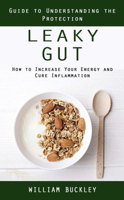 Leaky Gut: Guide To Understanding The Protection (How To Increase Your Energy And Cure Inflammation): Guide To Understanding The Protection (How To Increase Your Energy And Cure Inflammation)