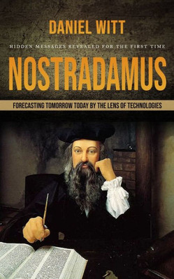 Nostradamus: Hidden Messages Revealed For The First Time (Forecasting Tomorrow Today By The Lens Of Technologies)