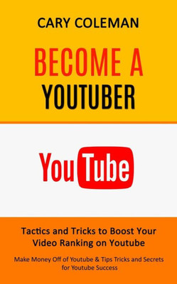 Become A Youtuber: Tactics And Tricks To Boost Your Video Ranking On Youtube (Make Money Off Of Youtube& Tips Tricks And Secrets For Youtube Success)