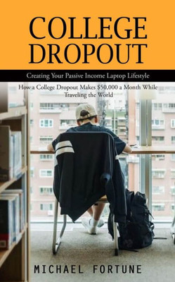 College Dropout: Creating Your Passive Income Laptop Lifestyle (How A College Dropout Makes $50,000 A Month While Traveling The World)