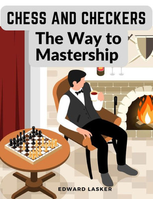 Chess And Checkers - The Way To Mastership: Complete Instructions For The Beginners, And Suggestions For The Advanced Players