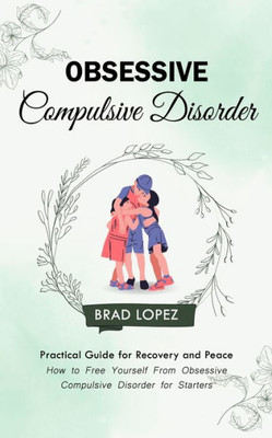Obsessive Compulsive Disorder: Practical Guide For Recovery And Peace (How To Free Yourself From Obsessive Compulsive Disorder For Starters)