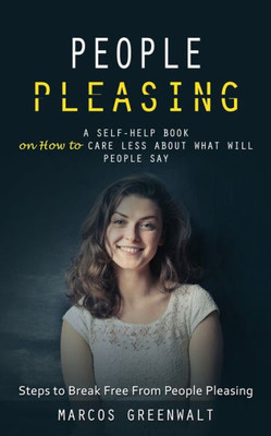 People Pleasing: A Self-Help Book On How To Care Less About What Will People Say (Steps To Break Free From People Pleasing)