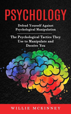 Psychology: Defend Yourself Against Psychological Manipulation (The Psychological Tactics They Use To Manipulate And Deceive You)