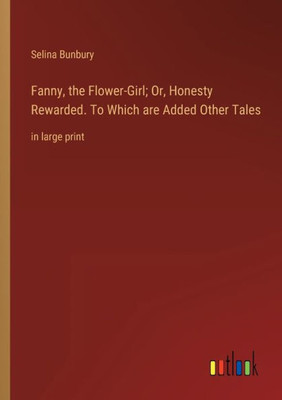 Fanny, The Flower-Girl; Or, Honesty Rewarded. To Which Are Added Other Tales: In Large Print