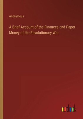 A Brief Account Of The Finances And Paper Money Of The Revolutionary War