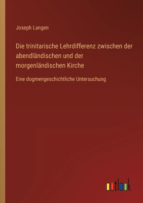 Die Trinitarische Lehrdifferenz Zwischen Der Abendländischen Und Der Morgenländischen Kirche: Eine Dogmengeschichtliche Untersuchung (German Edition)