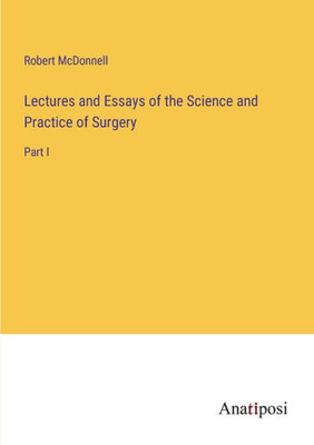Lectures And Essays Of The Science And Practice Of Surgery: Part I
