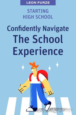 Starting High School: Confidently Navigate The School Experience (High School Success)