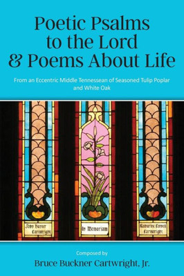 Poetic Psalms To The Lord & Poems About Life: From An Eccentric Middle Tennessean Of Seasoned Tulip Poplar And White Oak