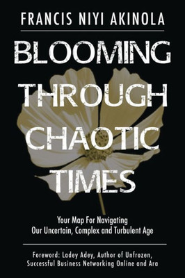 Blooming Through Chaotic Times: Your Map For Navigating Our Uncertain, Complex And Turbulent Age