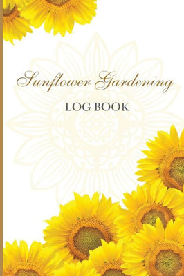 Sun Flower Gardening Log Book: Great Garden Log Book/ Monthly Gardening Organizer For Gardeners, Flowers, Vegetable Growing/ Garden Log Book For Gardeners And Garden Lovers