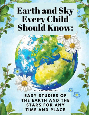 Earth And Sky Every Child Should Know: Easy Studies Of The Earth And The Stars For Any Time And Place