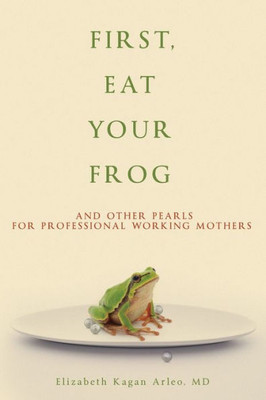 First, Eat Your Frog: And Other Pearls For Professional Working Mothers