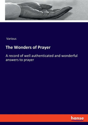 The Wonders Of Prayer: A Record Of Well Authenticated And Wonderful Answers To Prayer