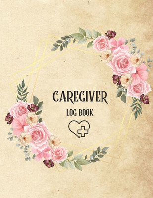 Caregiver Log Book: Personal Caregiver Log Book/ A Caregiving Log For Carers/ Daily Log Book For Assisted Living Patients/ Medicine Reminder Log