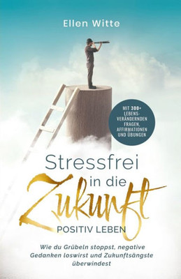 Stressfrei In Die Zukunft - Positiv Leben: Wie Du Grübeln Stoppst, Negative Gedanken Loswirst Und Zukunftsängste Überwindest | Mit 300+ ... Affirmationen Und Übungen (German Edition)