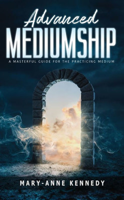 Advanced Mediumship: A Masterful Guide For The Practicing Medium (How To Become A Medium)