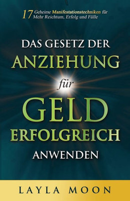 Das Gesetz Der Anziehung Für Geld Erfolgreich Anwenden: 17 Geheime Manifestationstechniken Für Mehr Reichtum, Erfolg Und Fülle (Layla Moon Deutsch) (German Edition)
