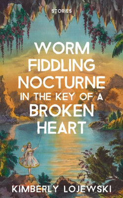 Worm Fiddling Nocturne In The Key Of A Broken Heart: Stories