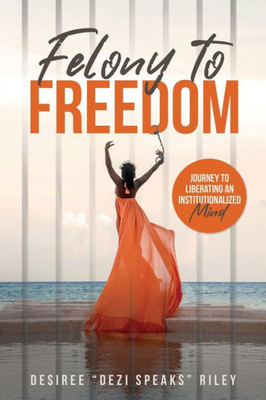 Felony To Freedom: Journey To Liberating An Institutionalized Mind