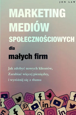 Marketing W Mediach Spolecznosciowych Dla Malych Firm: Jak Zdobyc Nowych Klientów, Zarabiaj Wiecej Pieniedzy I Wyróznij Sie Z Tlumu (Polish Edition)