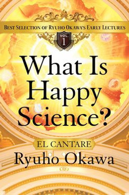 What Is Happy Science?: Best Selection Of Ryuho OkawaS Early Lectures (Volume 1)