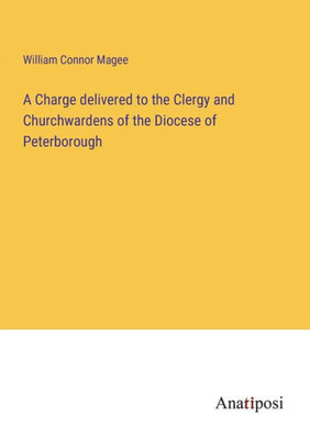 A Charge Delivered To The Clergy And Churchwardens Of The Diocese Of Peterborough