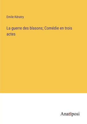La Guerre Des Blasons; Comédie En Trois Actes (French Edition)