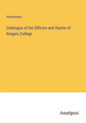 Catalogue Of The Officers And Alumni Of Rutgers College