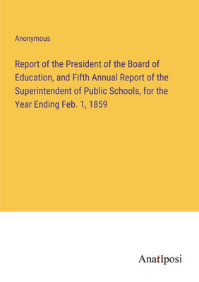 Report Of The President Of The Board Of Education, And Fifth Annual Report Of The Superintendent Of Public Schools, For The Year Ending Feb. 1, 1859