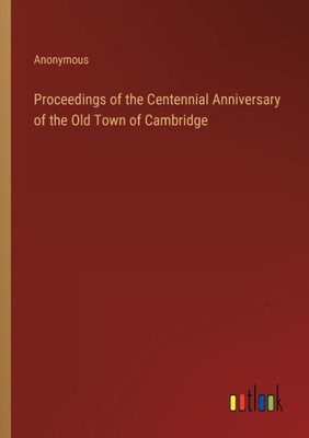 Proceedings Of The Centennial Anniversary Of The Old Town Of Cambridge