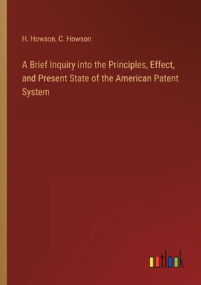 A Brief Inquiry Into The Principles, Effect, And Present State Of The American Patent System