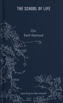 The School Of Life: On Self-Hatred: Learning To Like Oneself (Lessons For Life)