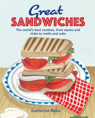 Great Sandwiches: The World's Best Combos, From Stacks And Clubs, To Melts And Subs