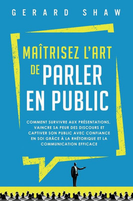 Maîtrisez LArt De Parler En Public: Comment Survivre Aux Présentations, Vaincre Sa Peur Des Discours Et Captiver Son Public Avec Confiance En Soi ... Et La Communication Efficace (French Edition)